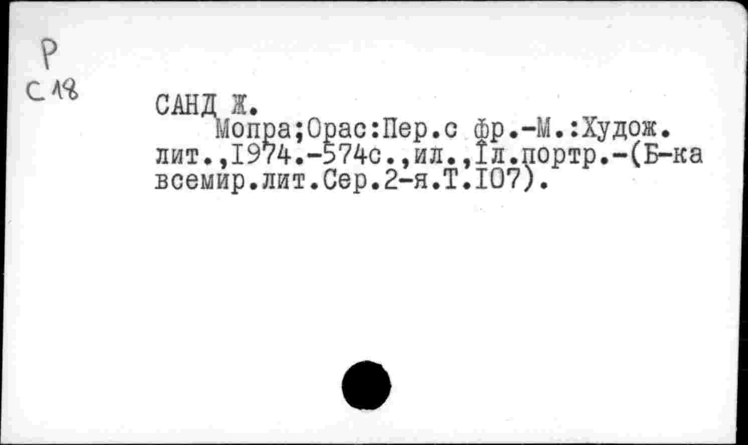 ﻿?
С A4
САНД Ж.
мопра;Орас:Пер.с фр.-М.:Худож. лит.,1974.-574с.,ил.,1л.портр.-(Б-ка всемир.лит.Сер.2-я.Т.1О7).